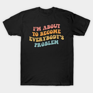 I'm about to become everybody's problem T-Shirt